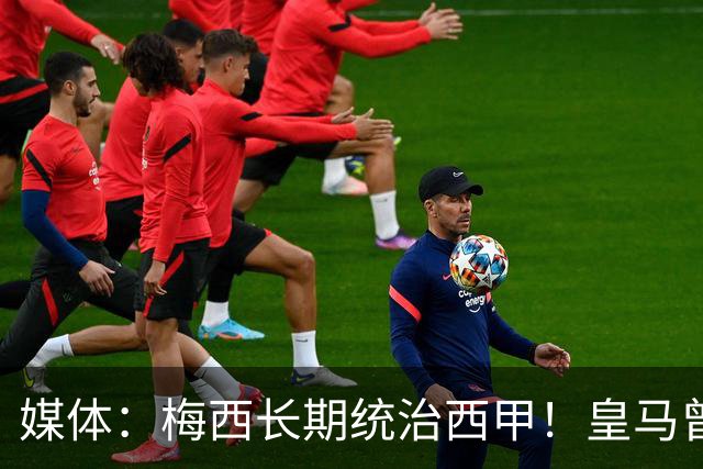 媒体：梅西长期统治西甲！皇马曾想招募他、但不可能成功！